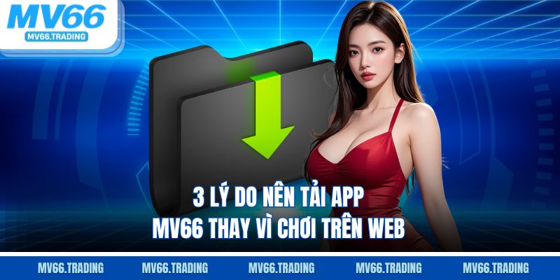 3 lý do nên tải app Mv66 thay vì chơi trên web