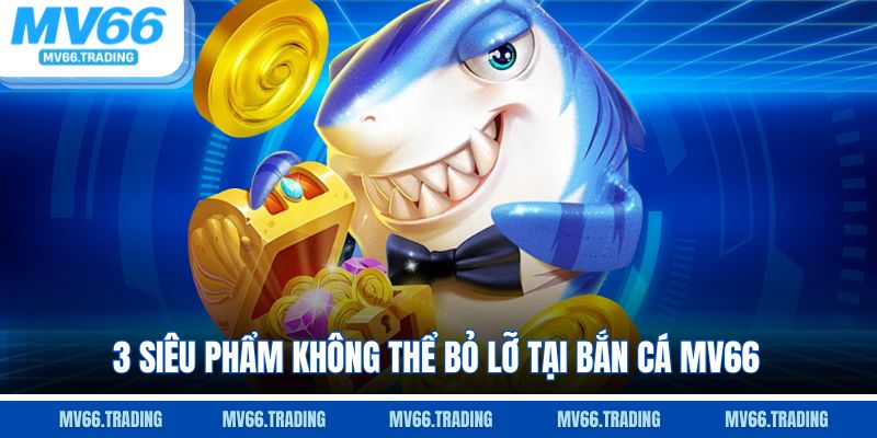 3 siêu phẩm không thể bỏ lỡ tại bắn cá Mv66
