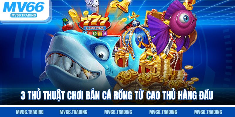 3 thủ thuật chơi Bắn Cá Rồng từ cao thủ hàng đầu