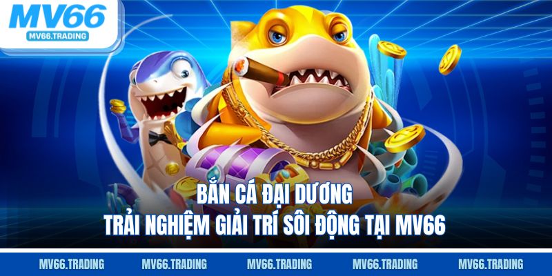 Bắn cá đại dương trải nghiệm giải trí sôi động tại mv66