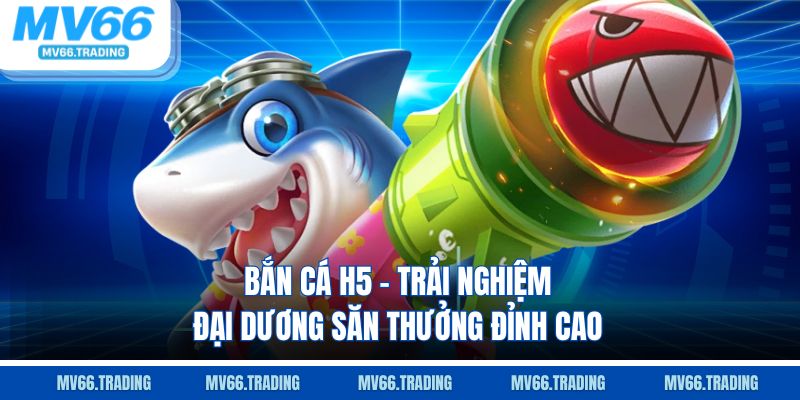 Bắn cá h5 trải nghiệm đại dương săn thưởng đỉnh cao
