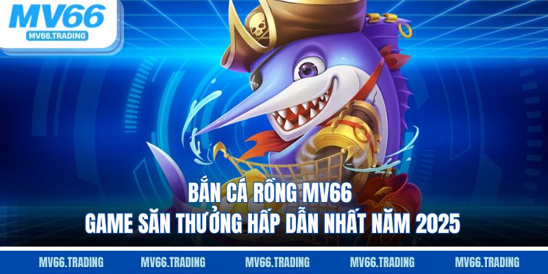 Bắn Cá Rồng mv66 game săn thưởng hấp dẫn hhất năm 2025