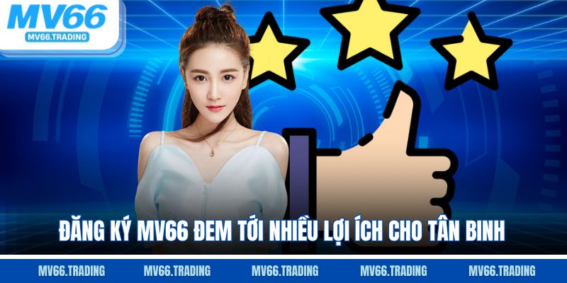 Đăng ký Mv66 đem tới nhiều lợi ích cho tân binh